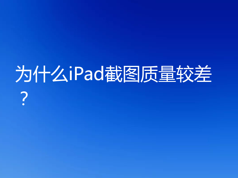 为什么iPad截图质量较差?