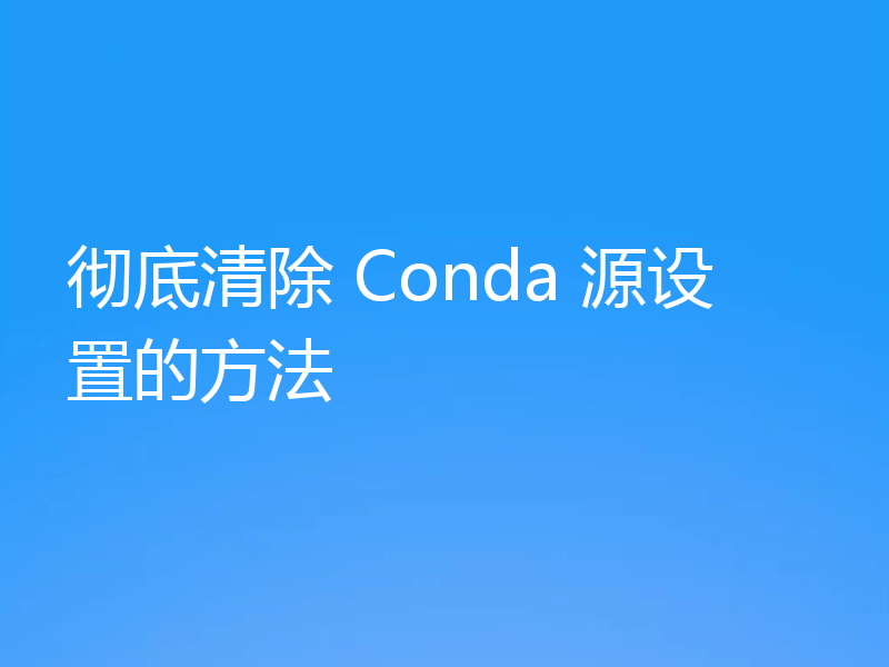 彻底清除 Conda 源设置的方法