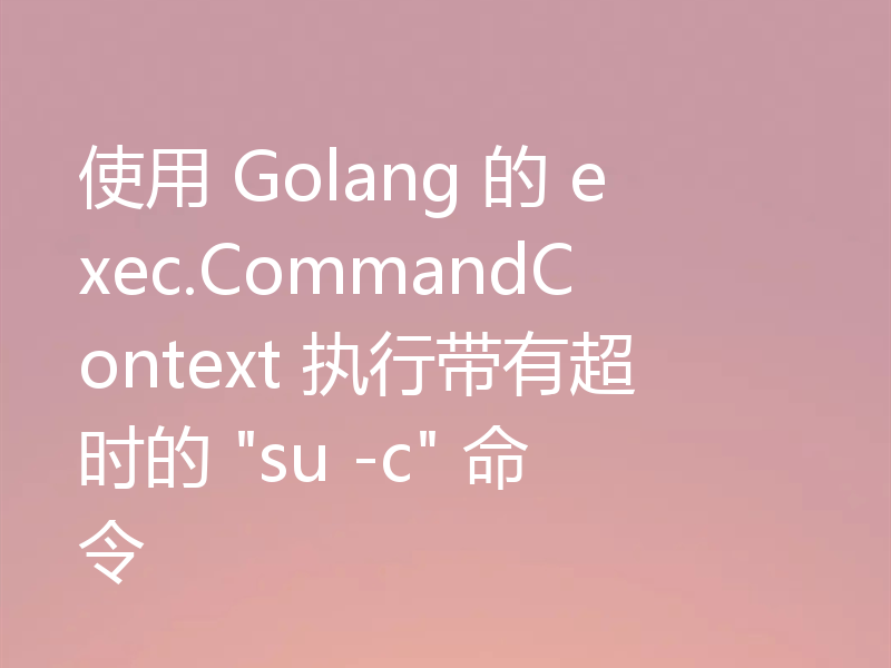 使用 Golang 的 exec.CommandContext 执行带有超时的