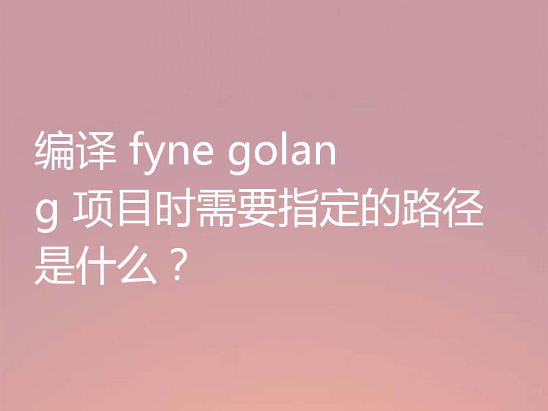 编译 fyne golang 项目时需要指定的路径是什么?