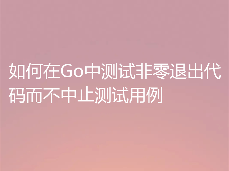 如何在Go中测试非零退出代码而不中止测试用例