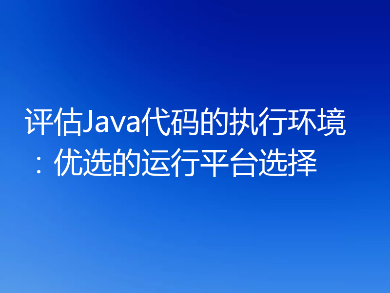 评估Java代码的执行环境:优选的运行平台选择