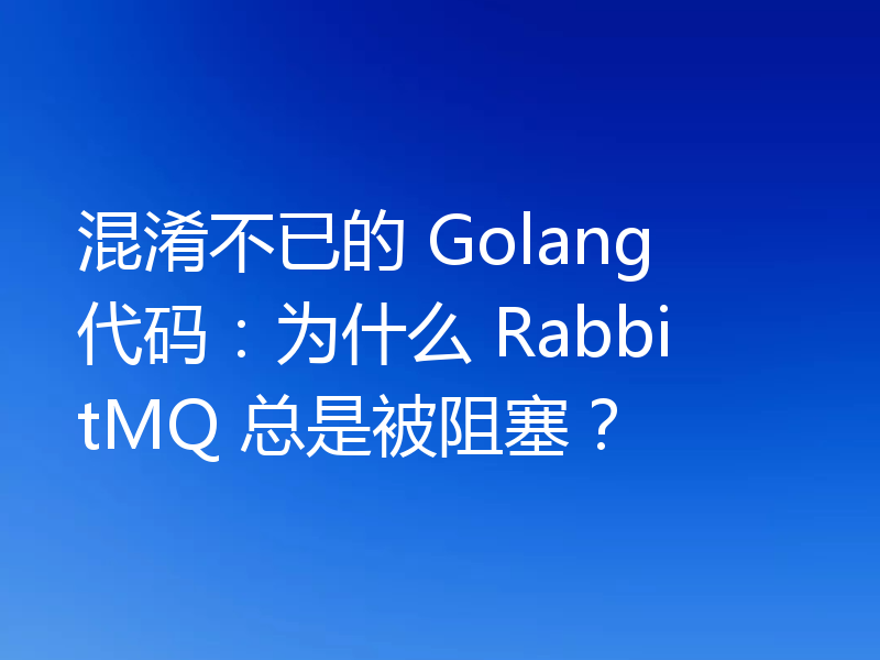 混淆不已的 Golang 代码:为什么 RabbitMQ 总是被阻塞?