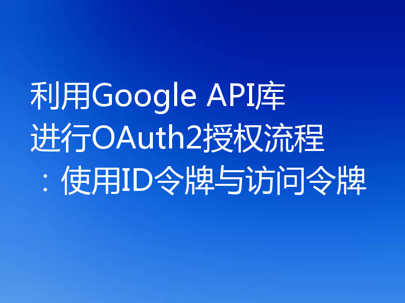 利用Google API库进行OAuth2授权流程:使用ID令牌与访问令牌
