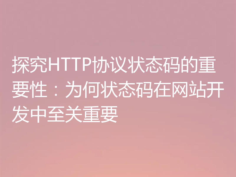 探究HTTP协议状态码的重要性:为何状态码在网站开发中至关重要