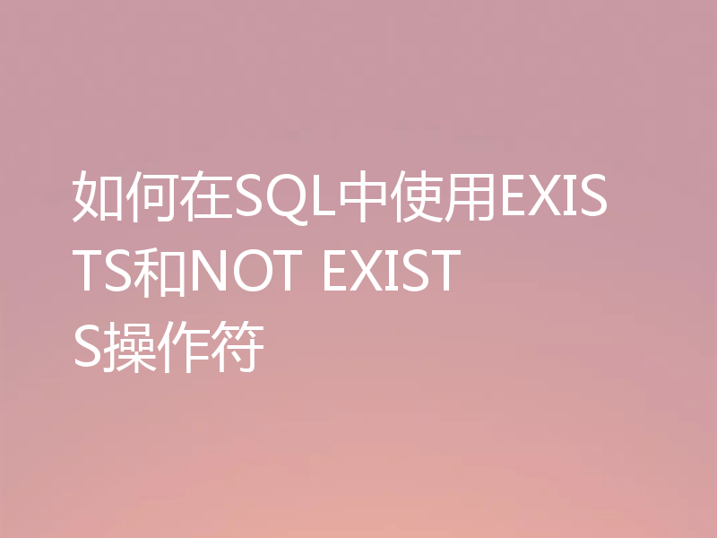 如何在SQL中使用EXISTS和NOT EXISTS操作符