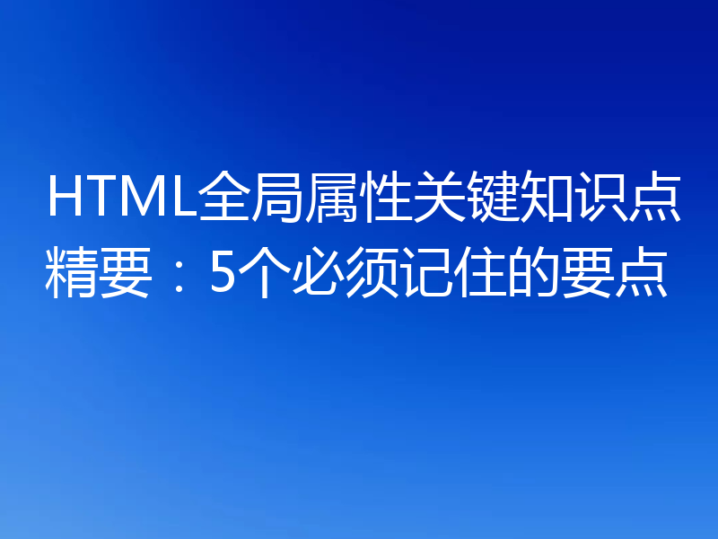 HTML全局属性关键知识点精要:5个必须记住的要点