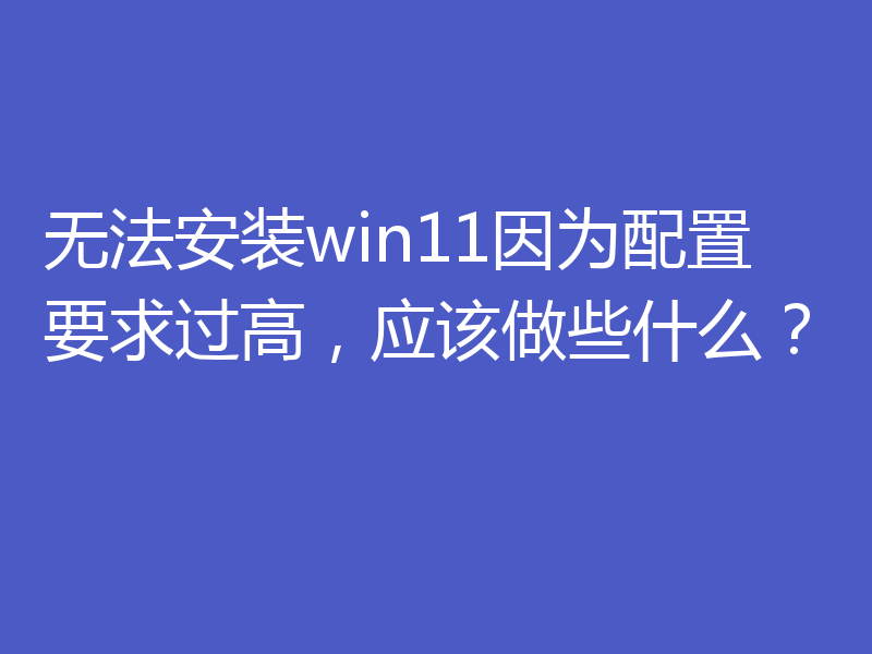 无法安装win11因为配置要求过高,应该做些什么?