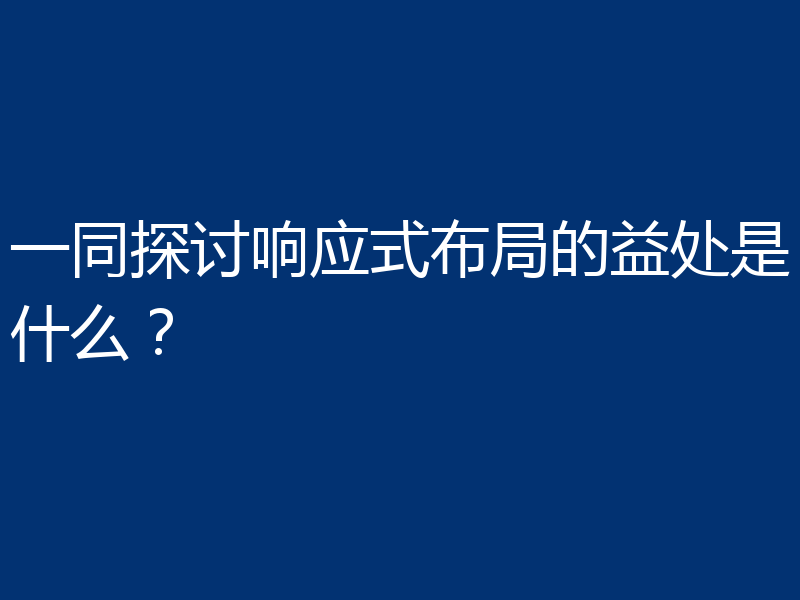 一同探讨响应式布局的益处是什么?
