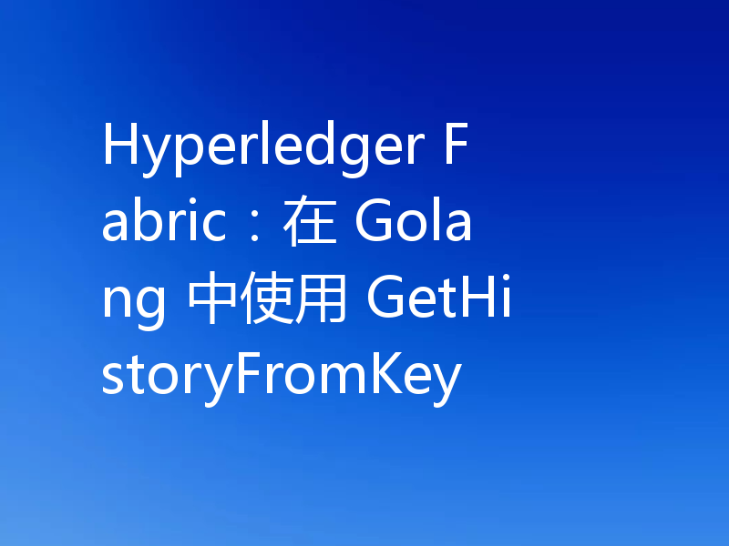 Hyperledger Fabric:在 Golang 中使用 GetHistoryFromKey