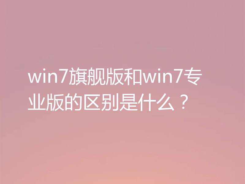 win7旗舰版和win7专业版的区别是什么?