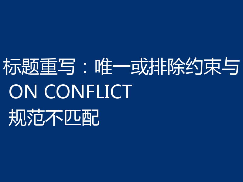 标题重写:唯一或排除约束与 ON CONFLICT 规范不匹配