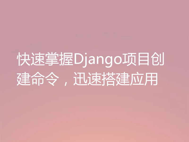 快速掌握Django项目创建命令,迅速搭建应用