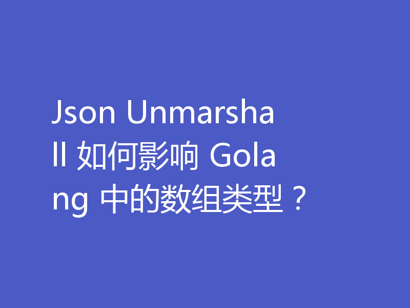 Json Unmarshall 如何影响 Golang 中的数组类型?