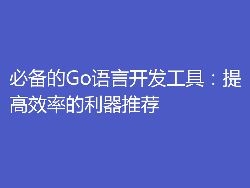 必备的Go语言开发工具:提高效率的利器推荐