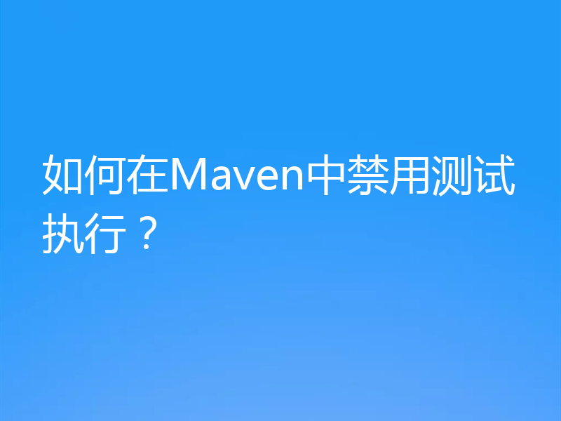 如何在Maven中禁用测试执行?