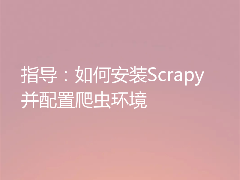 指导：如何安装Scrapy并配置爬虫环境