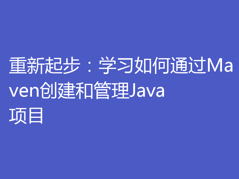 重新起步:学习如何通过Maven创建和管理Java项目