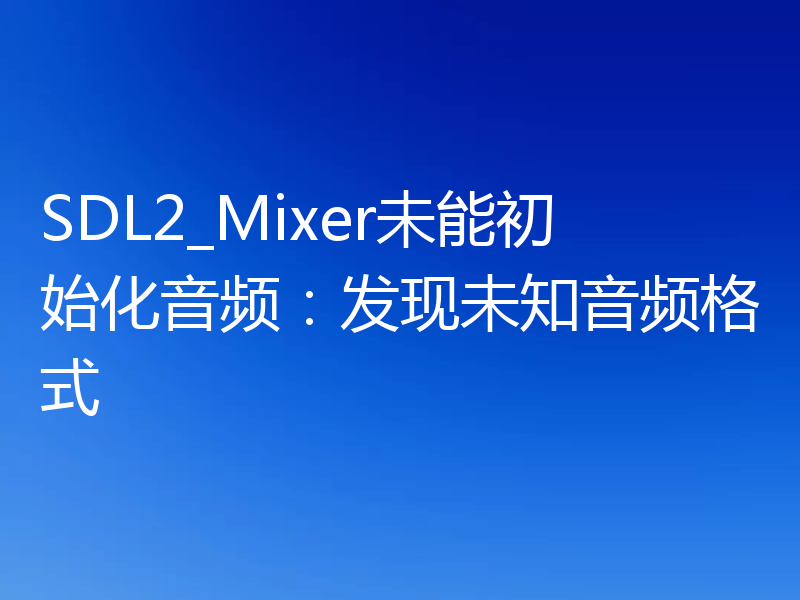 SDL2_Mixer未能初始化音频:发现未知音频格式