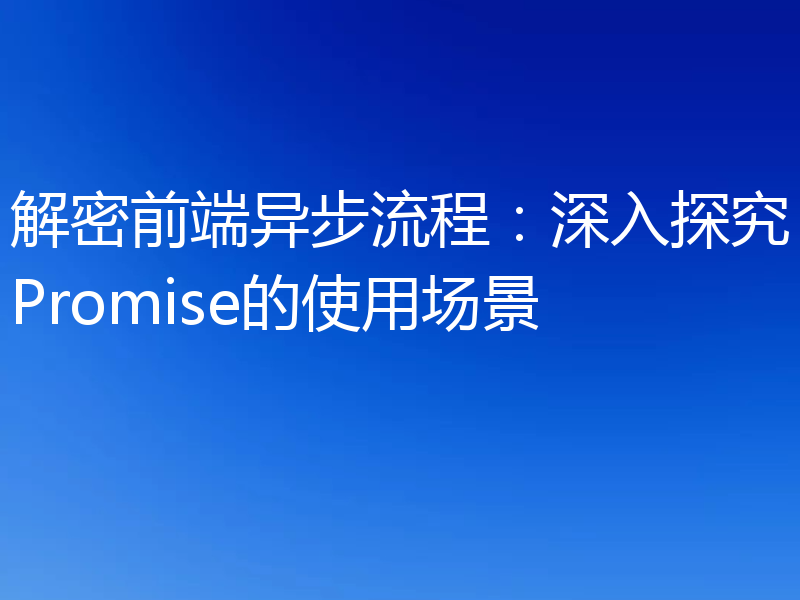 解密前端异步流程:深入探究Promise的使用场景