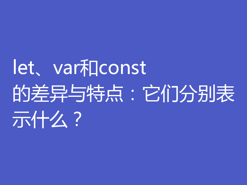 let、var和const的差异与特点:它们分别表示什么?