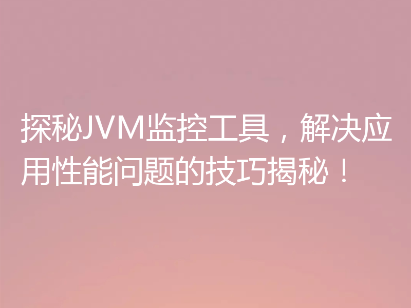 探秘JVM监控工具,解决应用性能问题的技巧揭秘!