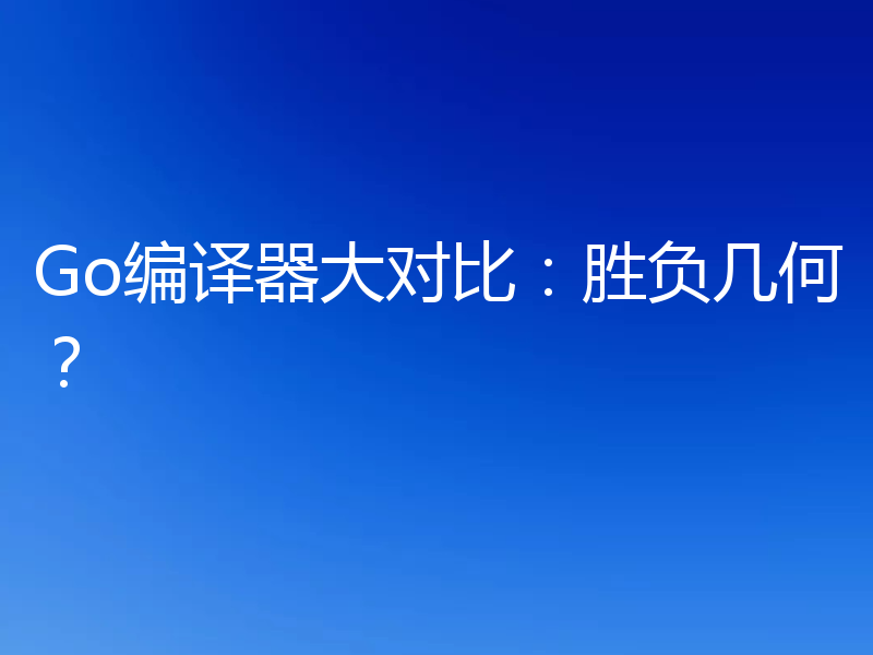 Go编译器大对比:胜负几何?