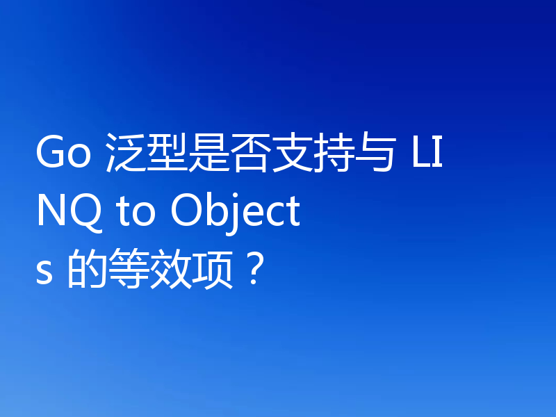 Go 泛型是否支持与 LINQ to Objects 的等效项?