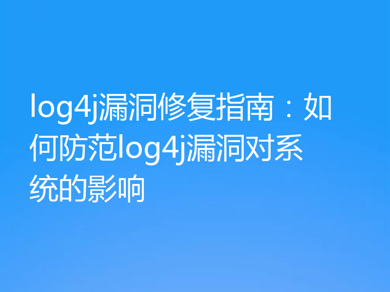 log4j漏洞修复指南:如何防范log4j漏洞对系统的影响