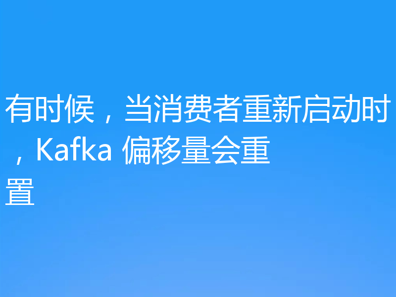 有时候,当消费者重新启动时,Kafka 偏移量会重置