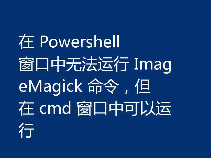 在 Powershell 窗口中无法运行 ImageMagick 命令,但在 cmd 窗口中可以运行