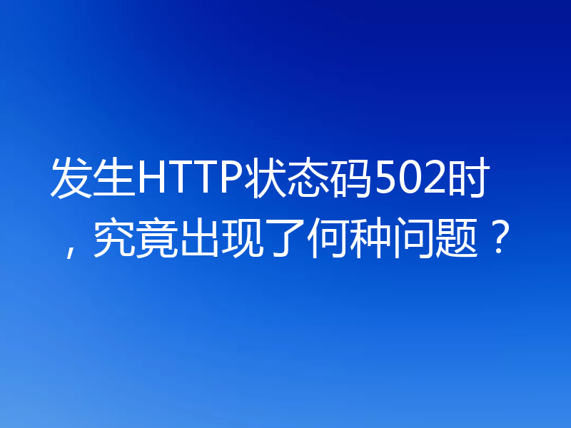 发生HTTP状态码502时,究竟出现了何种问题?