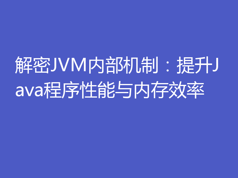 解密JVM内部机制:提升Java程序性能与内存效率