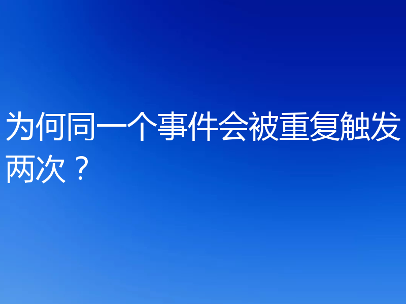 为何同一个事件会被重复触发两次?