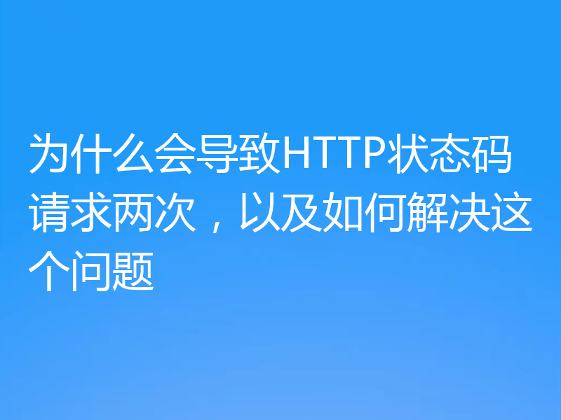 为什么会导致HTTP状态码请求两次,以及如何解决这个问题