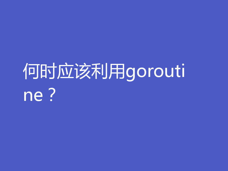 何时应该利用goroutine?