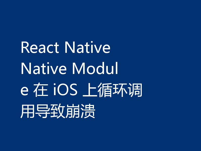 React Native Native Module 在 iOS 上循环调用导致崩溃