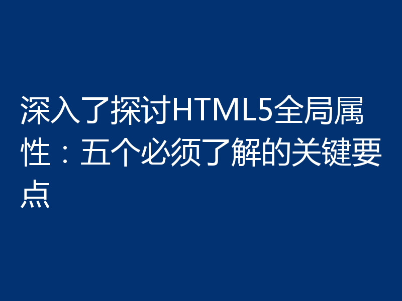 深入了探讨HTML5全局属性:五个必须了解的关键要点