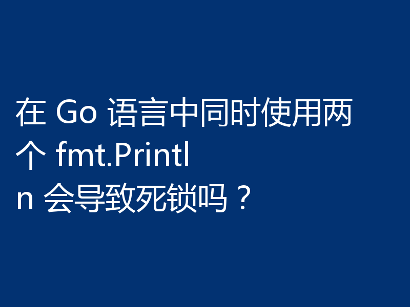 在 Go 语言中同时使用两个 fmt.Println 会导致死锁吗?