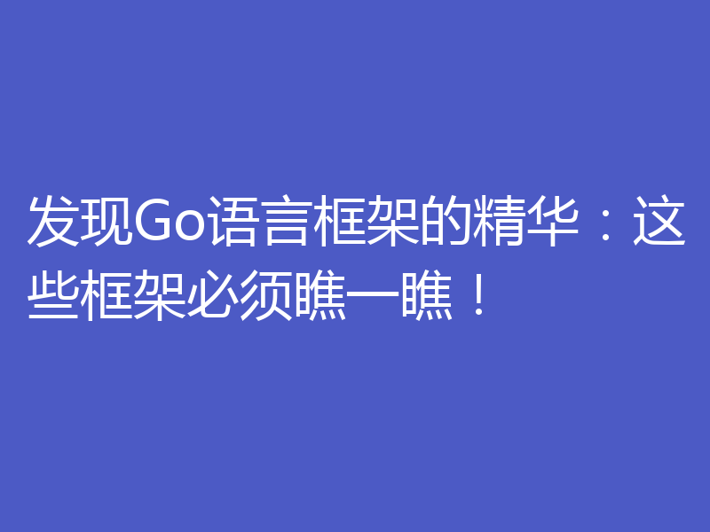 发现Go语言框架的精华:这些框架必须瞧一瞧!