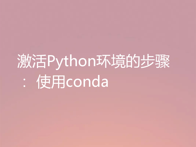 激活Python环境的步骤: 使用conda