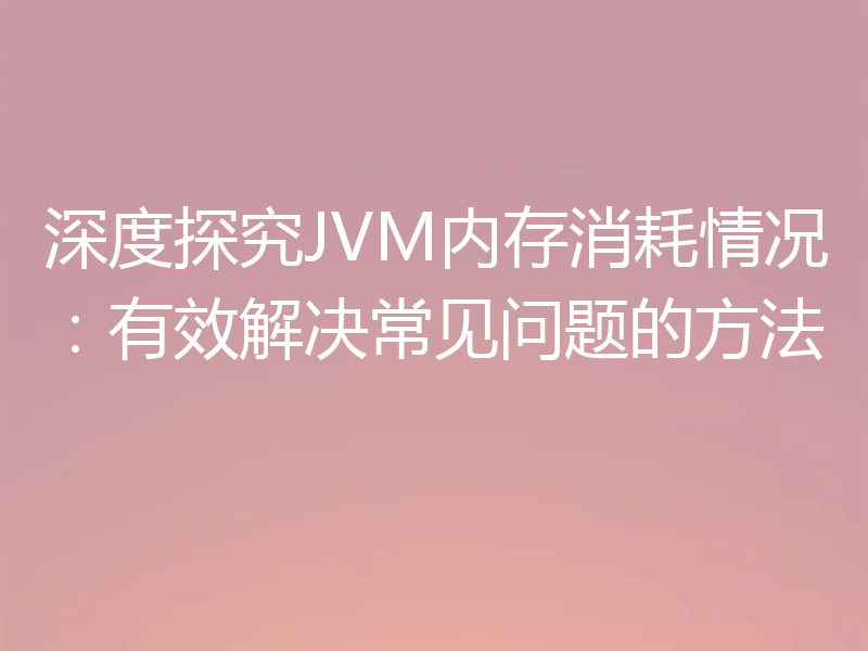 深度探究JVM内存消耗情况:有效解决常见问题的方法