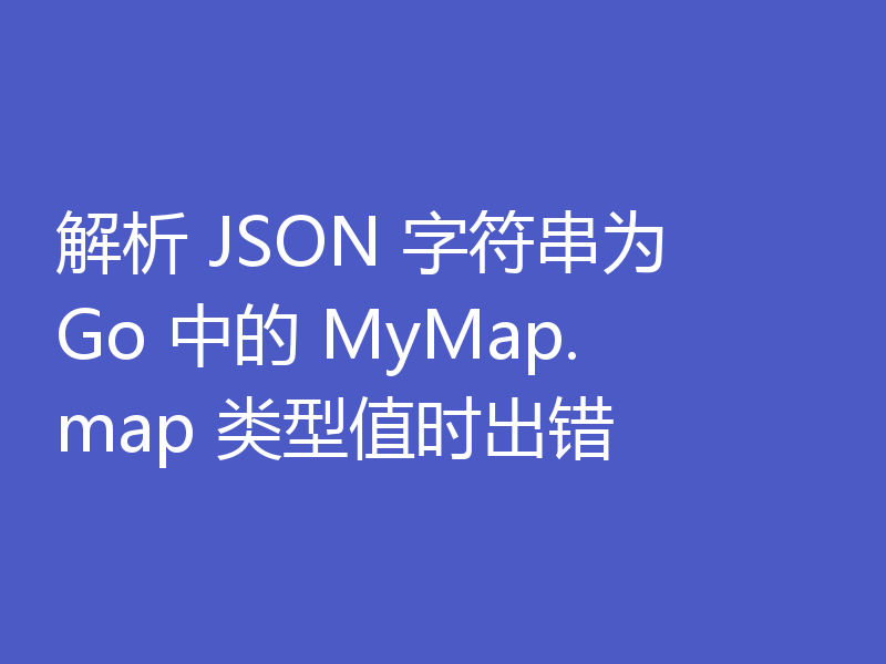 解析 JSON 字符串为 Go 中的 MyMap.map 类型值时出错