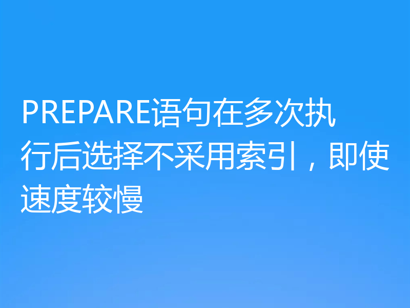 PREPARE语句在多次执行后选择不采用索引,即使速度较慢