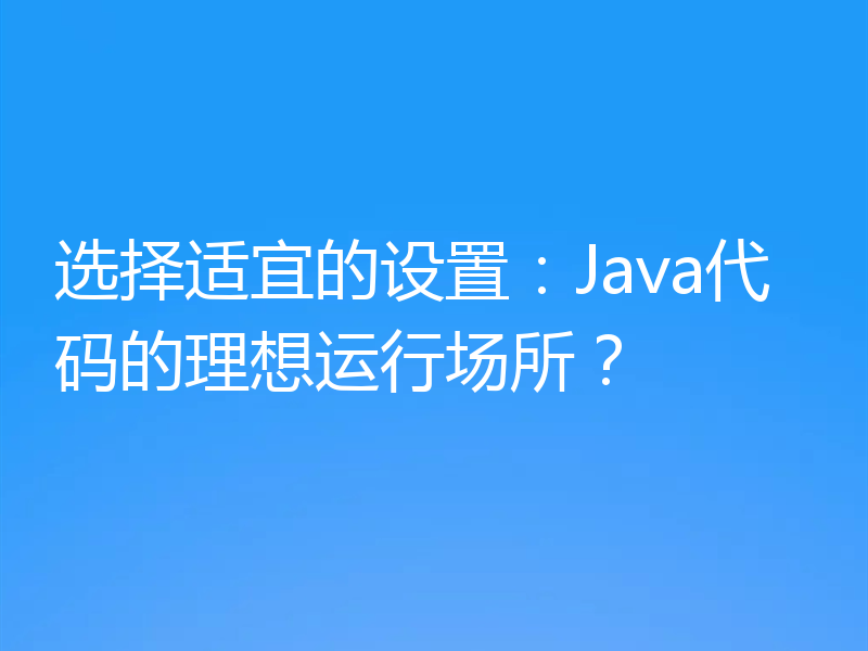 选择适宜的设置:Java代码的理想运行场所?