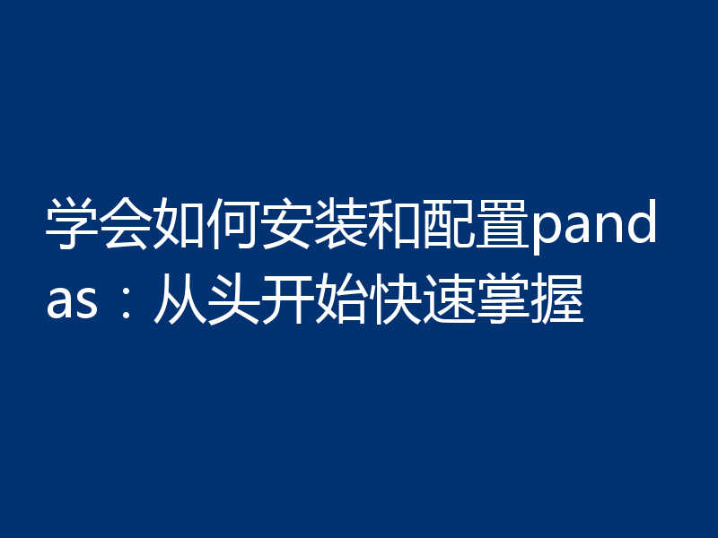 学会如何安装和配置pandas：从头开始快速掌握