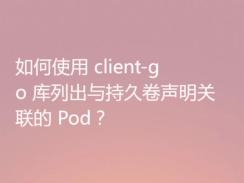 如何使用 client-go 库列出与持久卷声明关联的 Pod?