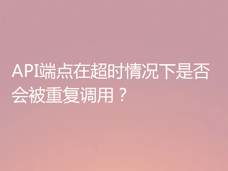 API端点在超时情况下是否会被重复调用?