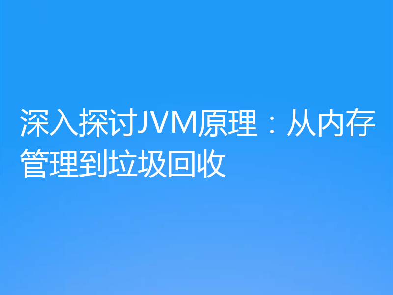 深入探讨JVM原理:从内存管理到垃圾回收