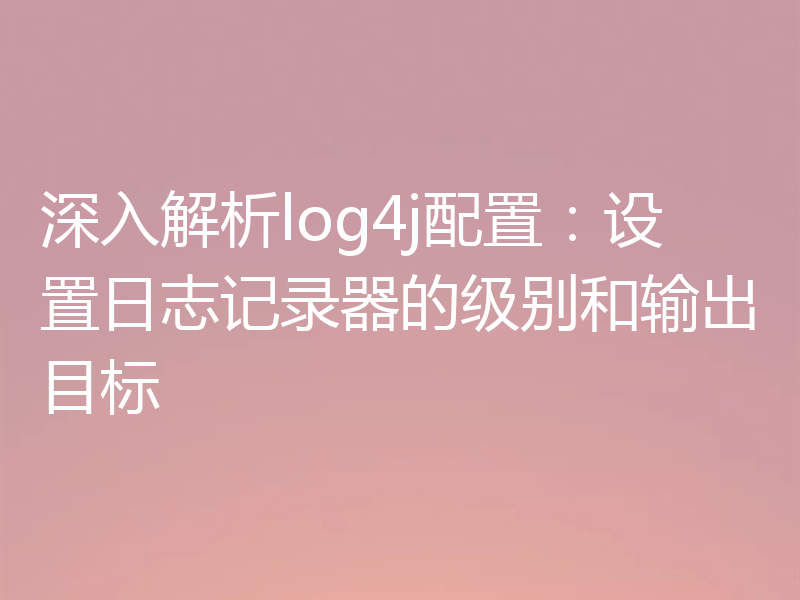 深入解析log4j配置:设置日志记录器的级别和输出目标